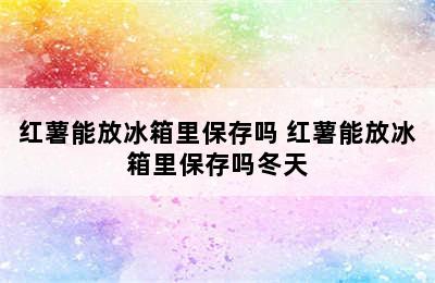 红薯能放冰箱里保存吗 红薯能放冰箱里保存吗冬天